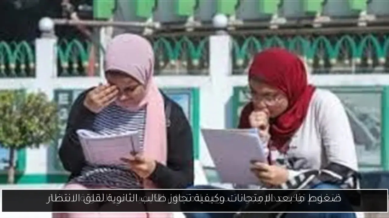 ضغوط ما بعد الامتحانات وكيفية تجاوز طالب الثانوية لقلق الانتظار