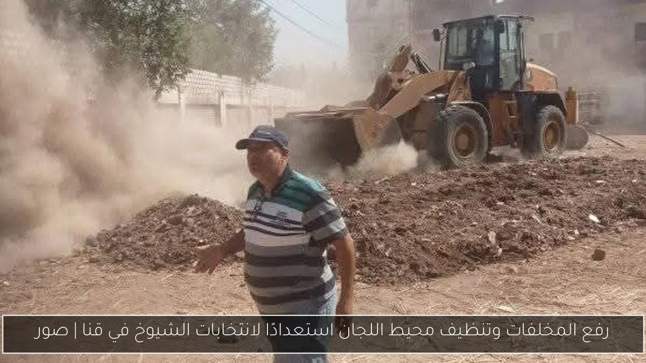 رفع المخلفات وتنظيف محيط اللجان استعدادًا لانتخابات الشيوخ في قنا