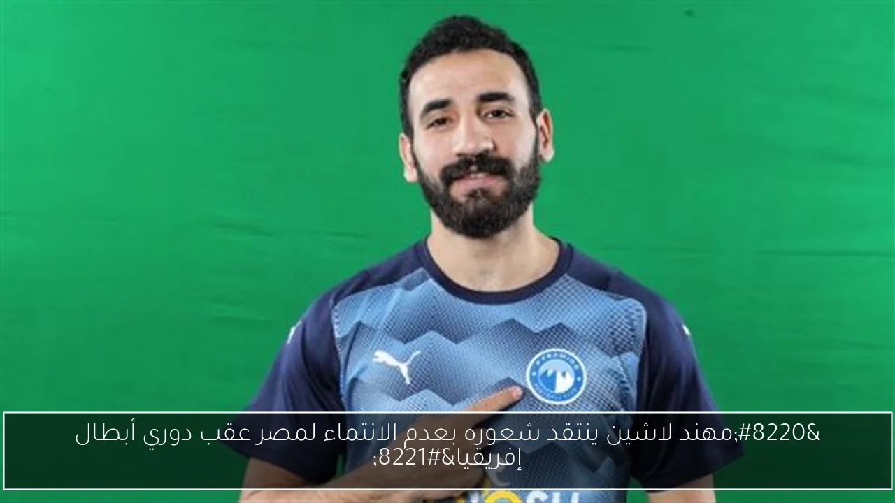 'مهند لاشين ينتقد شعوره بعدم الانتماء لمصر عقب دوري أبطال إفريقيا'