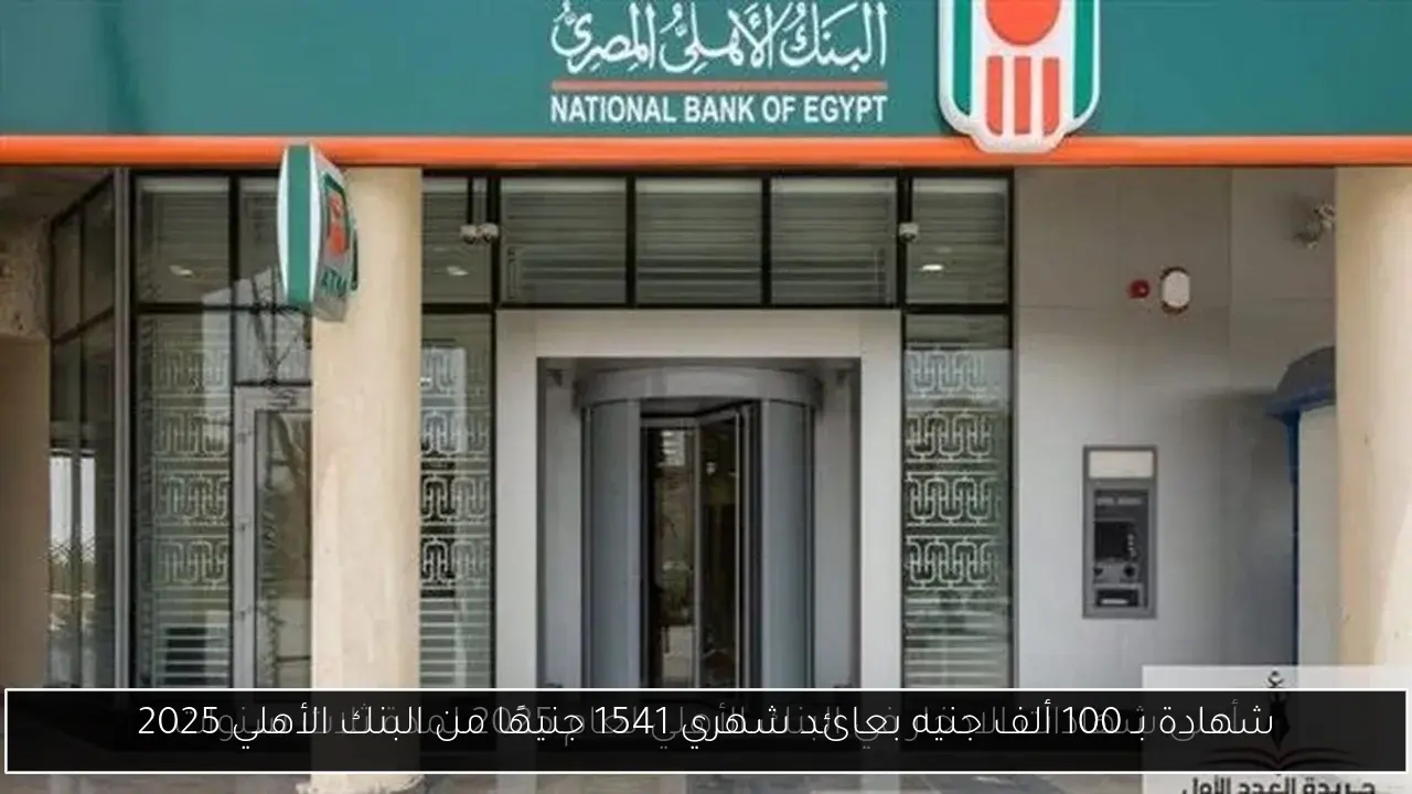 شهادة بـ 100 ألف جنيه بعائد شهري 1541 جنيهًا من البنك الأهلي 2025