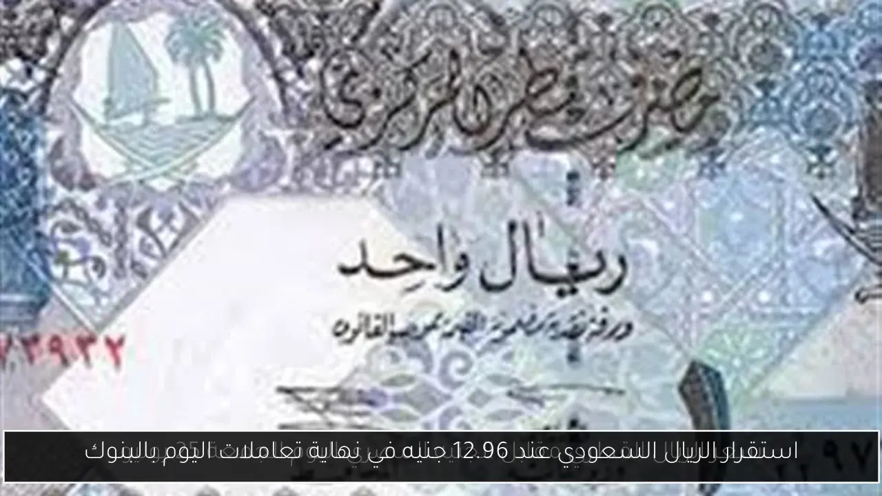 استقرار الريال السعودي عند 12.96 جنيه في نهاية تعاملات اليوم بالبنوك