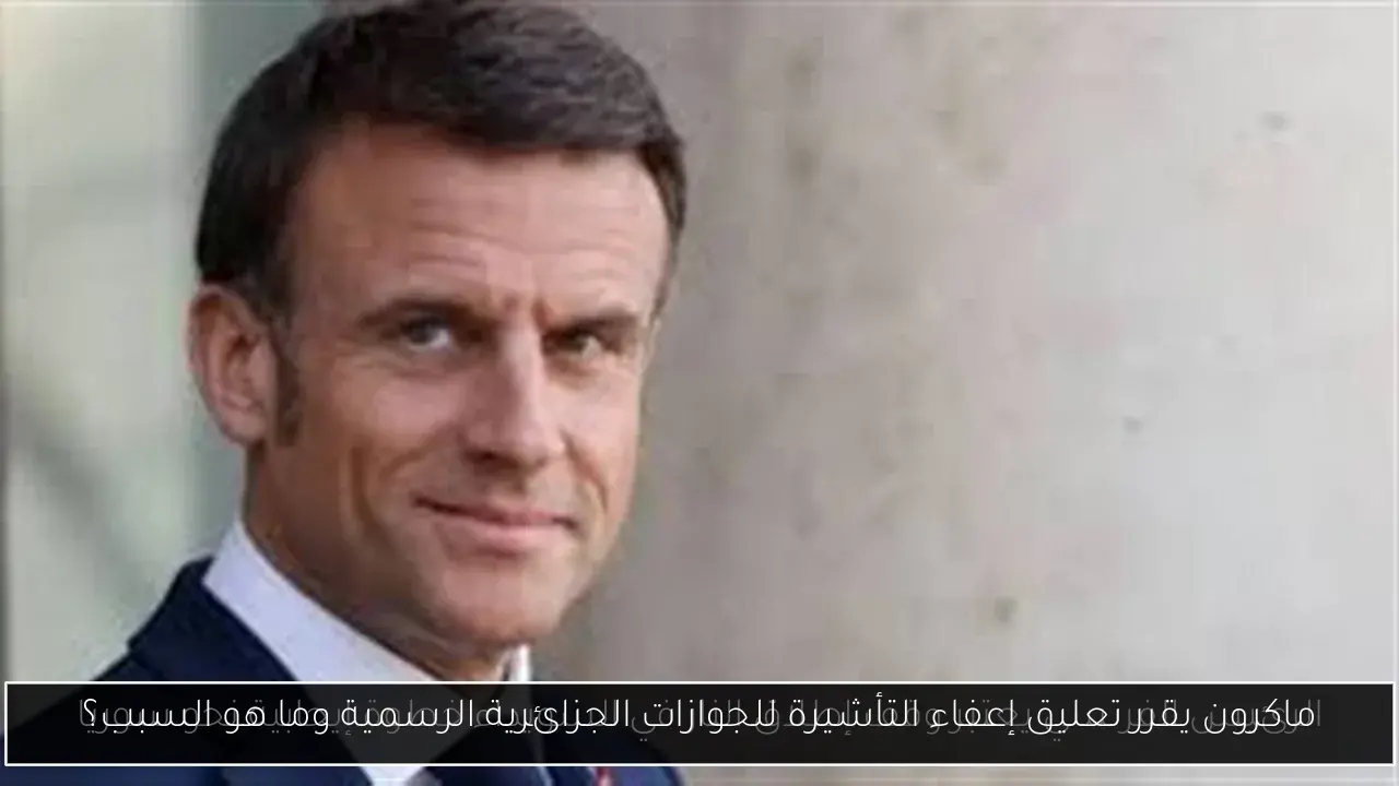 ماكرون يقرر تعليق إعفاء التأشيرة للجوازات الجزائرية الرسمية وما هو السبب؟