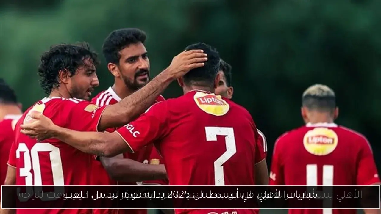 مباريات الأهلي في أغسطس 2025 بداية قوية لحامل اللقب