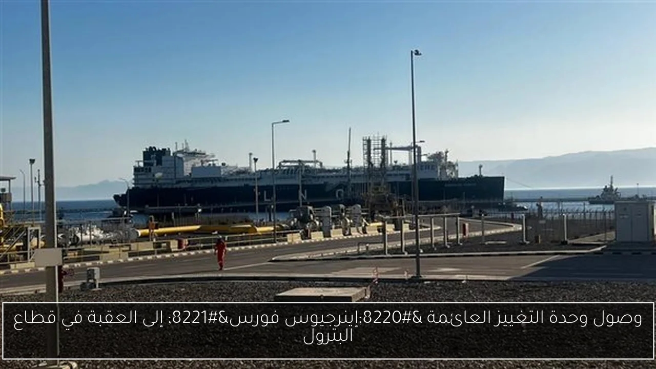 وصول وحدة التغييز العائمة 'إينرجيوس فورس' إلى العقبة في قطاع البترول