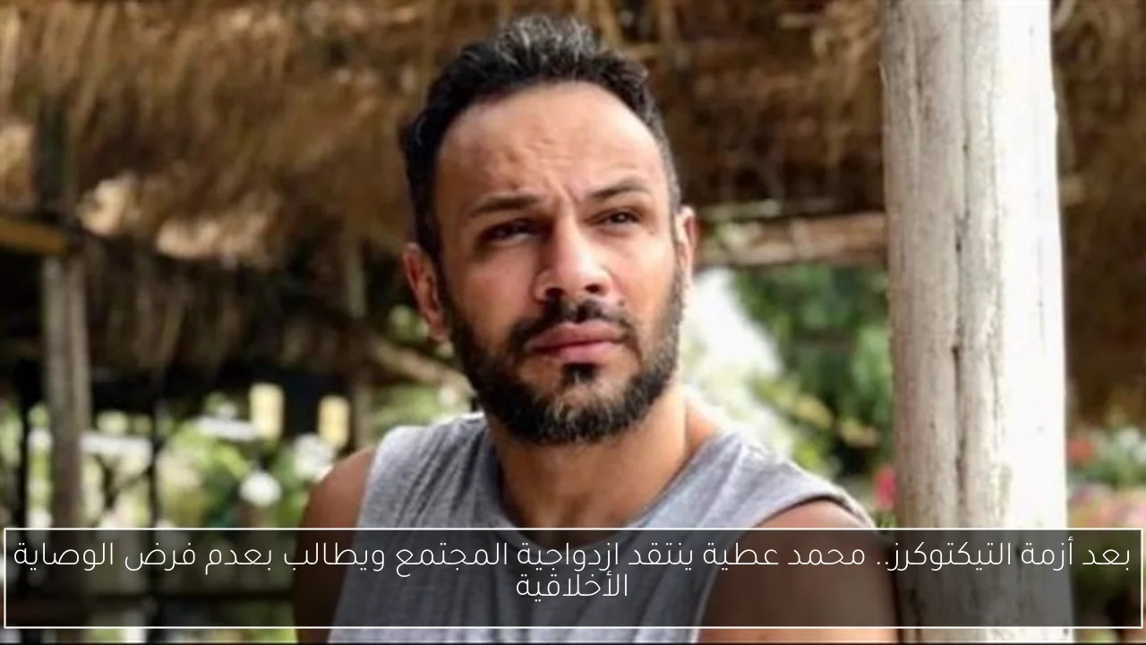 بعد أزمة التيكتوكرز.. محمد عطية ينتقد ازدواجية المجتمع ويطالب بعدم فرض الوصاية الأخلاقية