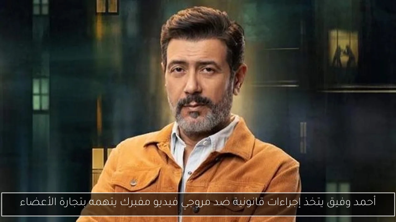 أحمد وفيق يتخذ إجراءات قانونية ضد مروجي فيديو مفبرك يتهمه بتجارة الأعضاء