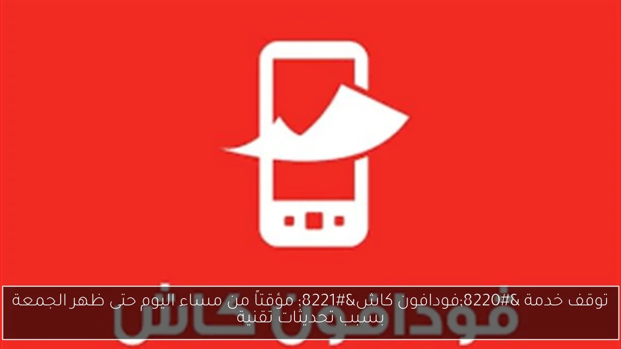 توقف خدمة 'فودافون كاش' مؤقتاً من مساء اليوم حتى ظهر الجمعة بسبب تحديثات تقنية