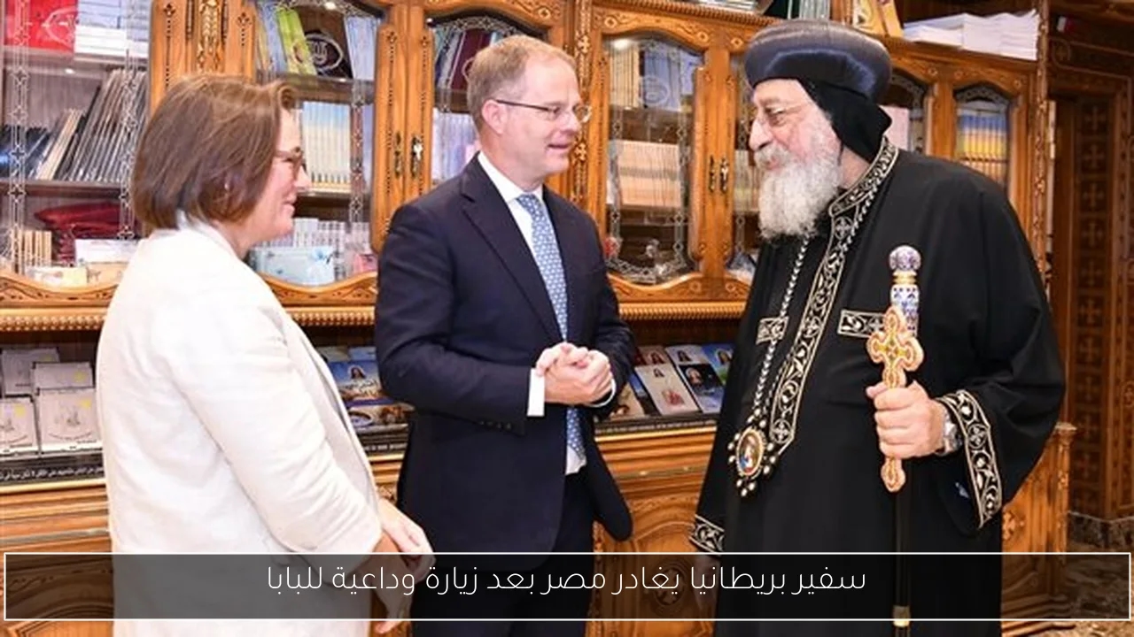 سفير بريطانيا يغادر مصر بعد زيارة وداعية للبابا