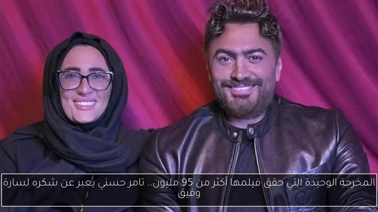 المخرجة الوحيدة التي حقق فيلمها أكثر من 95 مليون.. تامر حسني يعبر عن شكره لسارة وفيق