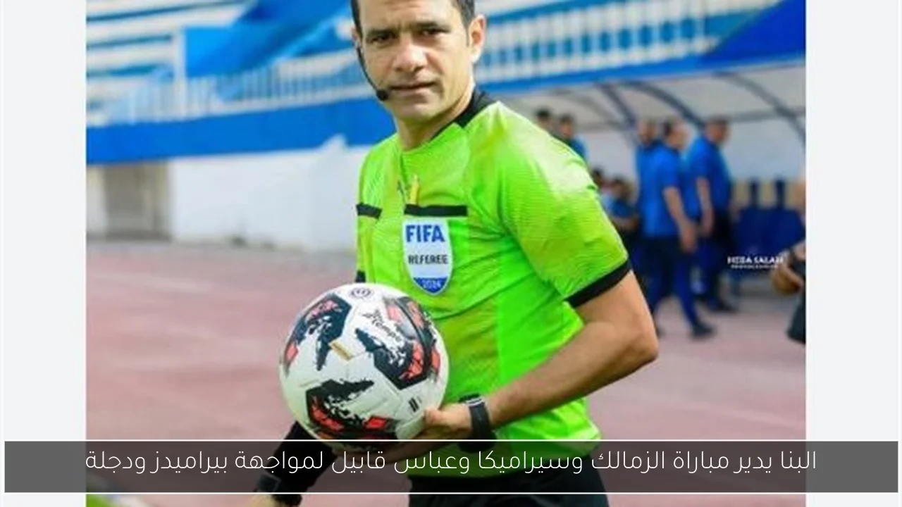 البنا يدير مباراة الزمالك وسيراميكا وعباس قابيل لمواجهة بيراميدز ودجلة