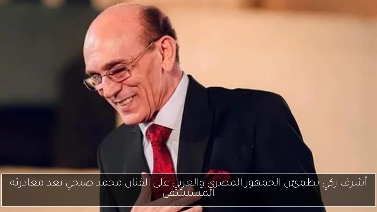 أشرف زكي يطمئن الجمهور المصري والعربي على الفنان محمد صبحي بعد مغادرته المستشفى