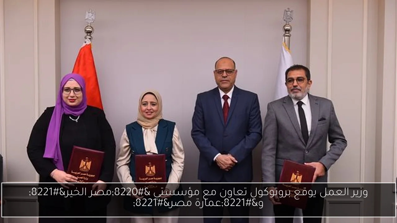 وزير العمل يوقع بروتوكول تعاون مع مؤسستي 'مصر الخير' و'عمارة مصر'