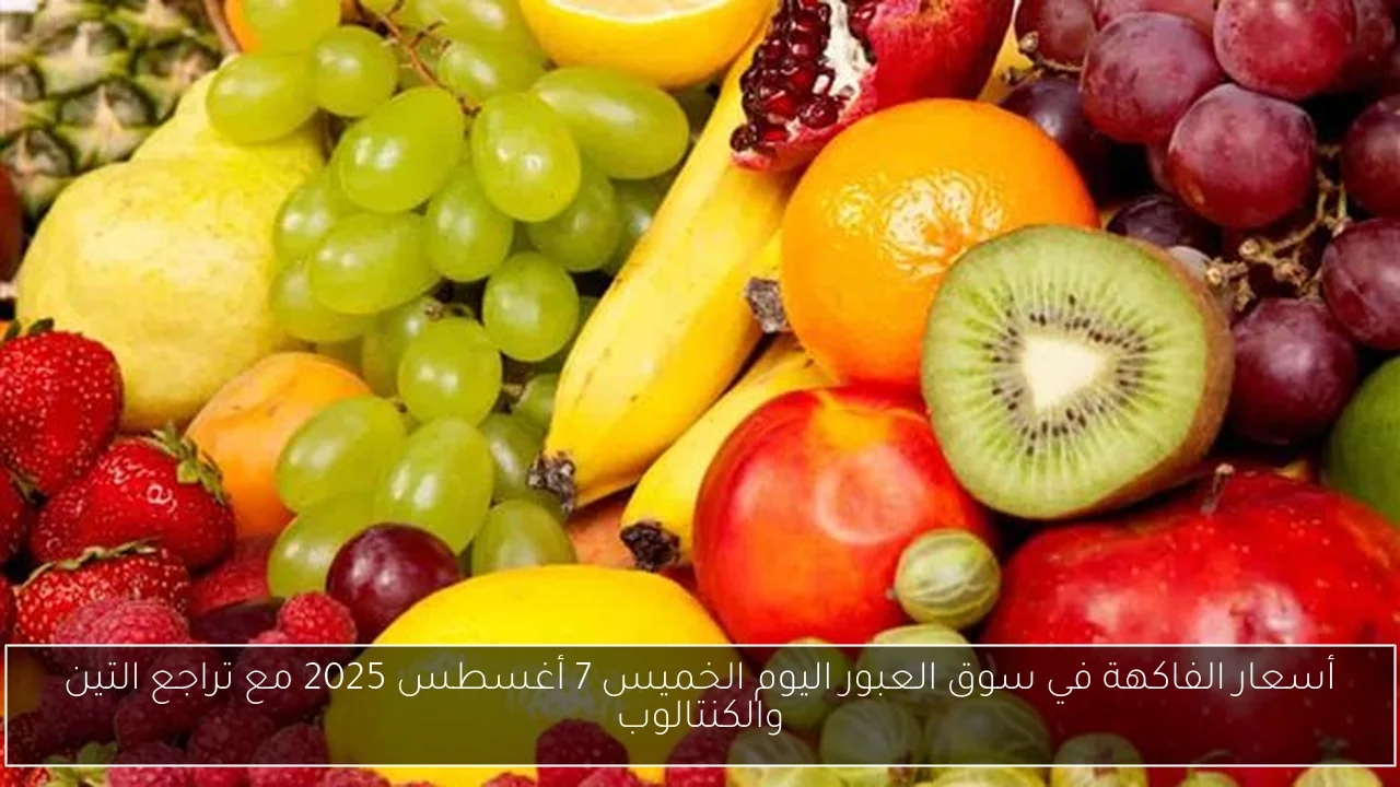 أسعار الفاكهة في سوق العبور اليوم الخميس 7 أغسطس 2025 مع تراجع التين والكنتالوب