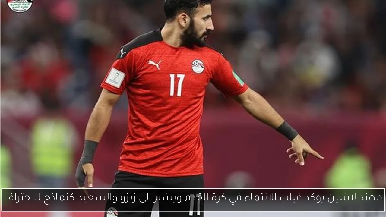 مهند لاشين يؤكد غياب الانتماء في كرة القدم ويشير إلى زيزو والسعيد كنماذج للاحتراف