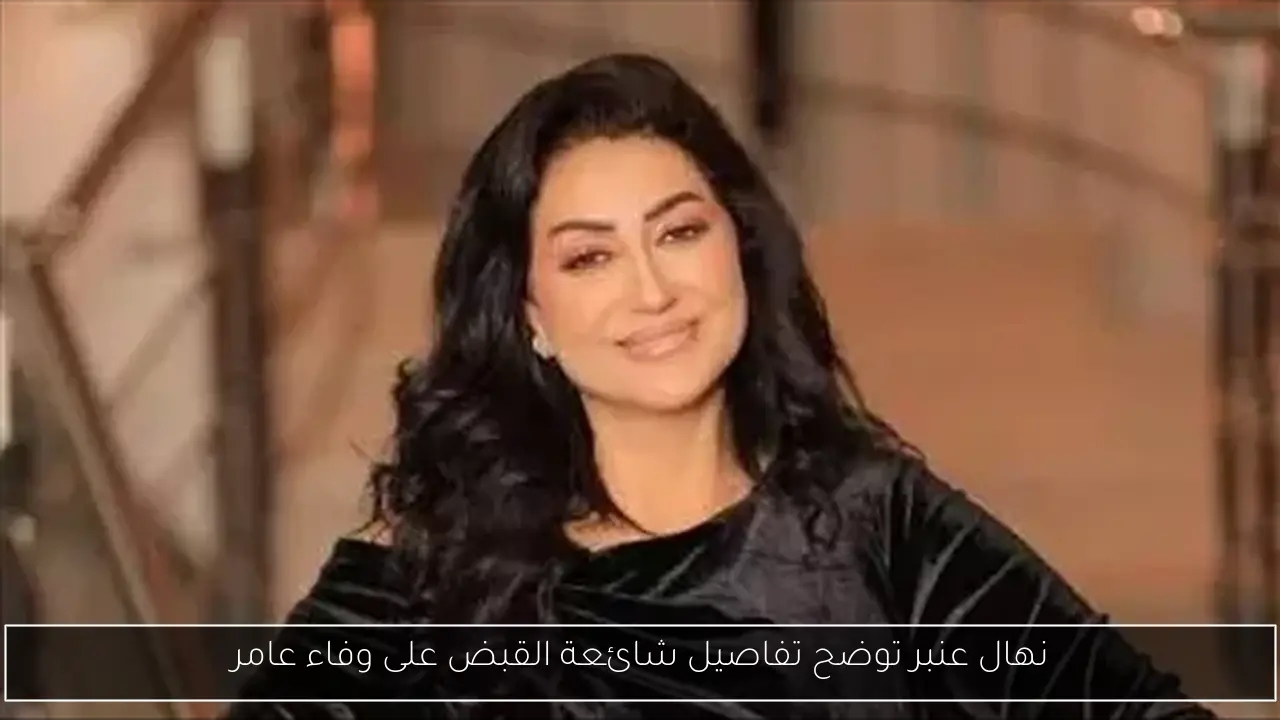 نهال عنبر توضح تفاصيل شائعة القبض على وفاء عامر