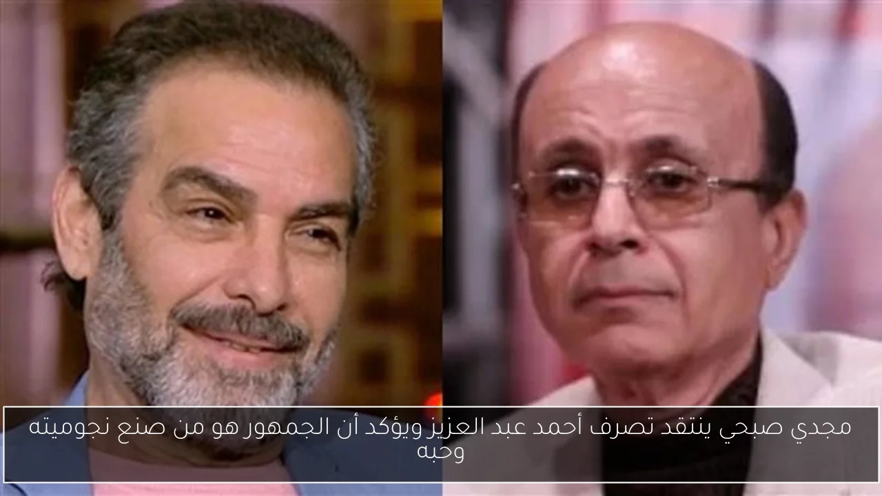 مجدي صبحي ينتقد تصرف أحمد عبد العزيز ويؤكد أن الجمهور هو من صنع نجوميته وحبه