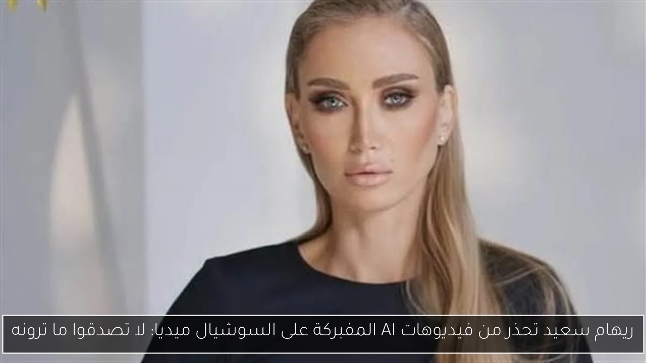 ريهام سعيد تحذر من فيديوهات AI المفبركة على السوشيال ميديا: لا تصدقوا ما ترونه