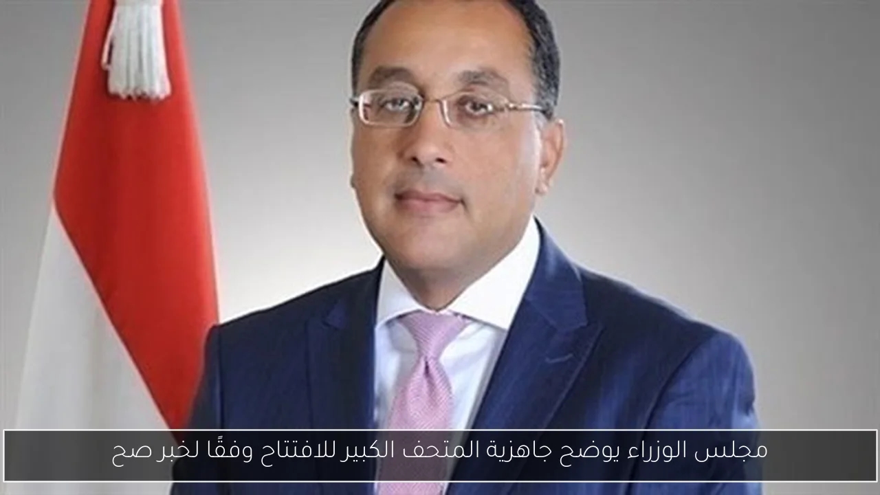 مجلس الوزراء يوضح جاهزية المتحف الكبير للافتتاح وفقًا لخبر صح