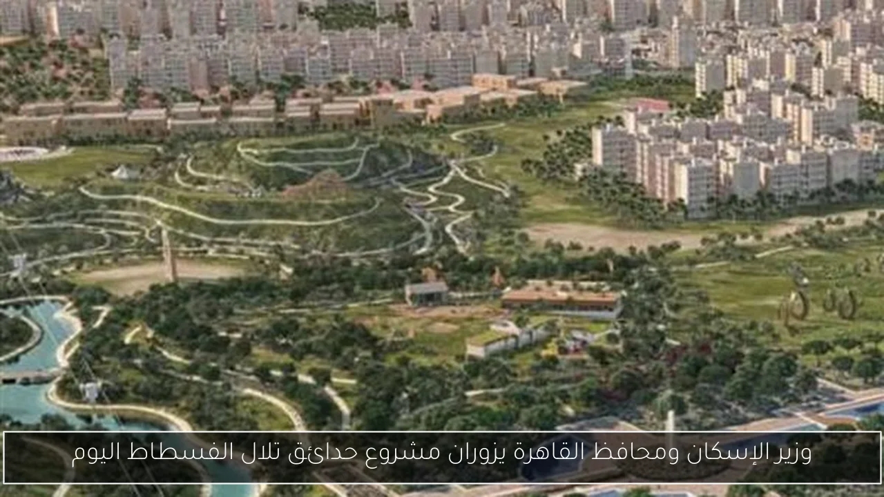 وزير الإسكان ومحافظ القاهرة يزوران مشروع حدائق تلال الفسطاط اليوم
