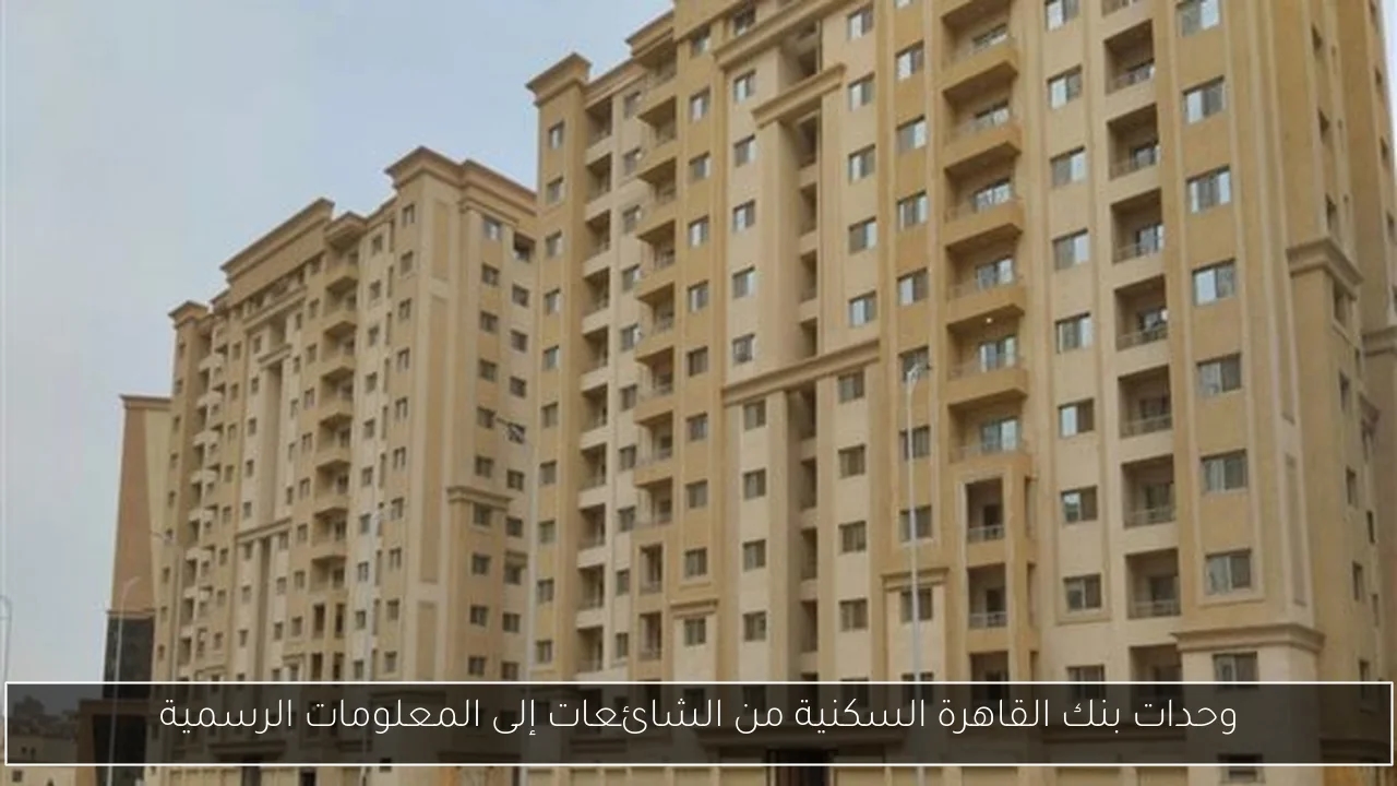 وحدات بنك القاهرة السكنية من الشائعات إلى المعلومات الرسمية