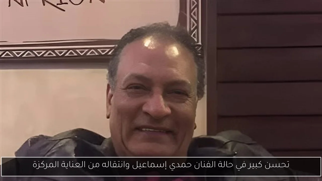 تحسن كبير في حالة الفنان حمدي إسماعيل وانتقاله من العناية المركزة