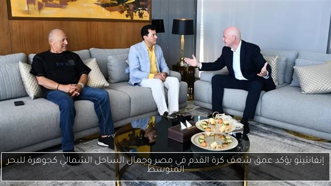 إنفانتينو يؤكد عمق شغف كرة القدم في مصر وجمال الساحل الشمالي كجوهرة للبحر المتوسط