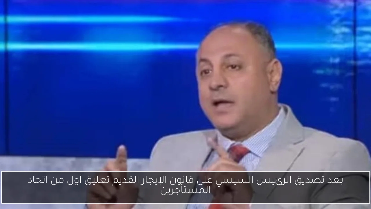بعد تصديق الرئيس السيسي على قانون الإيجار القديم تعليق أول من اتحاد المستأجرين