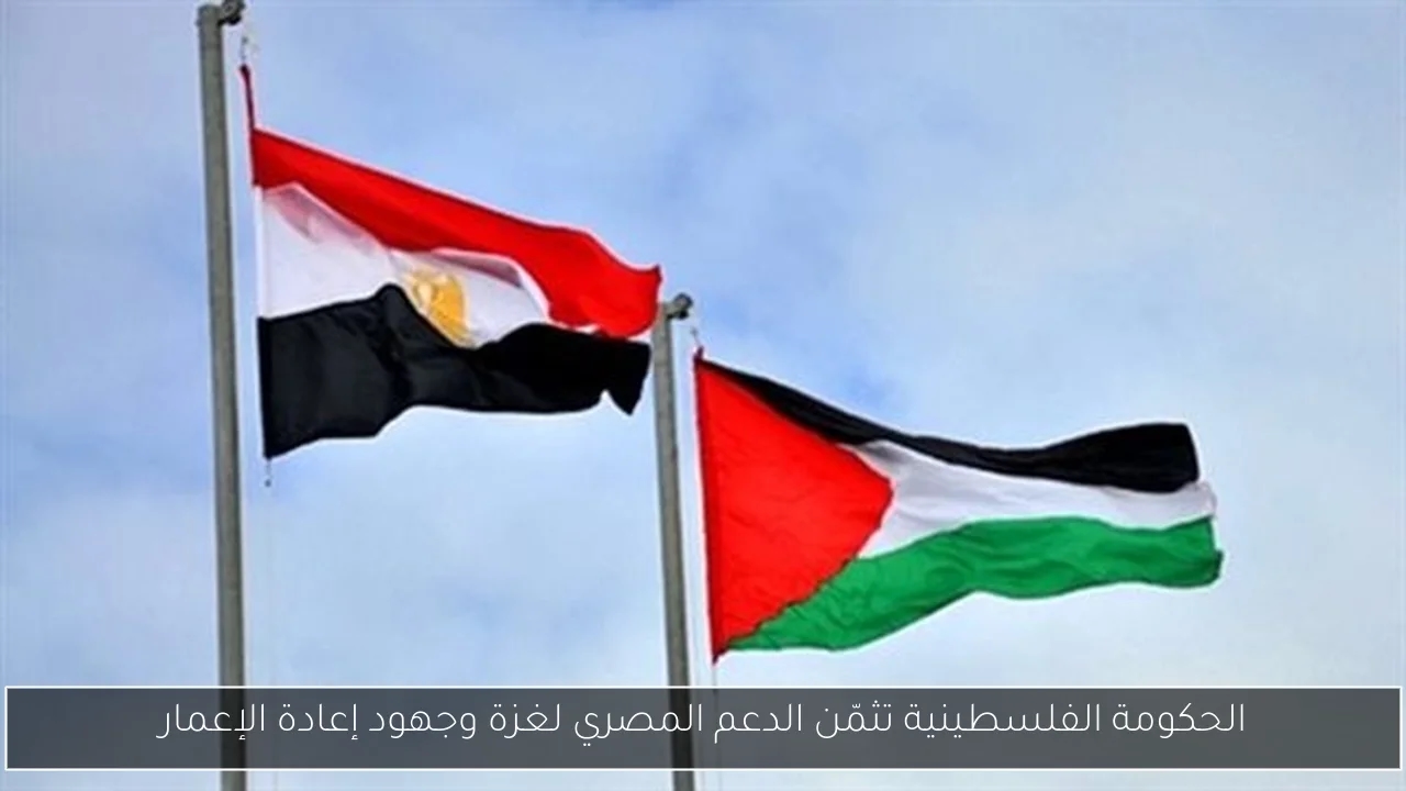 الحكومة الفلسطينية تثمّن الدعم المصري لغزة وجهود إعادة الإعمار