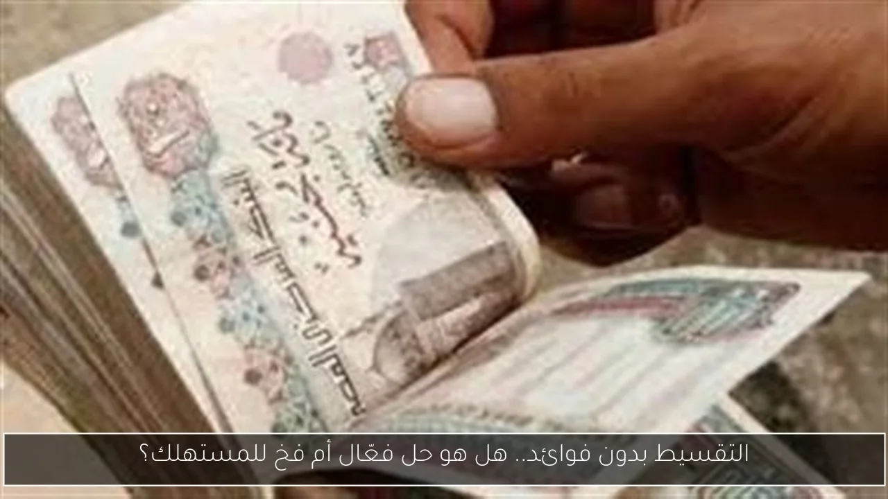 التقسيط بدون فوائد.. هل هو حل فعّال أم فخ للمستهلك؟