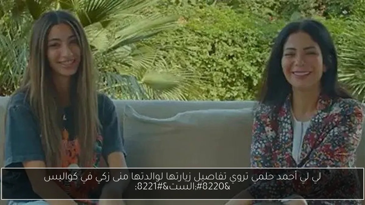 لي لي أحمد حلمي تروي تفاصيل زيارتها لوالدتها منى زكي في كواليس 'الست'