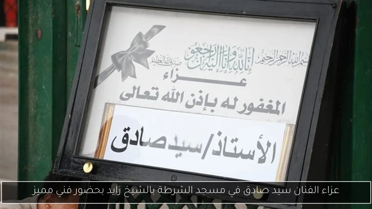 عزاء الفنان سيد صادق في مسجد الشرطة بالشيخ زايد بحضور فني مميز