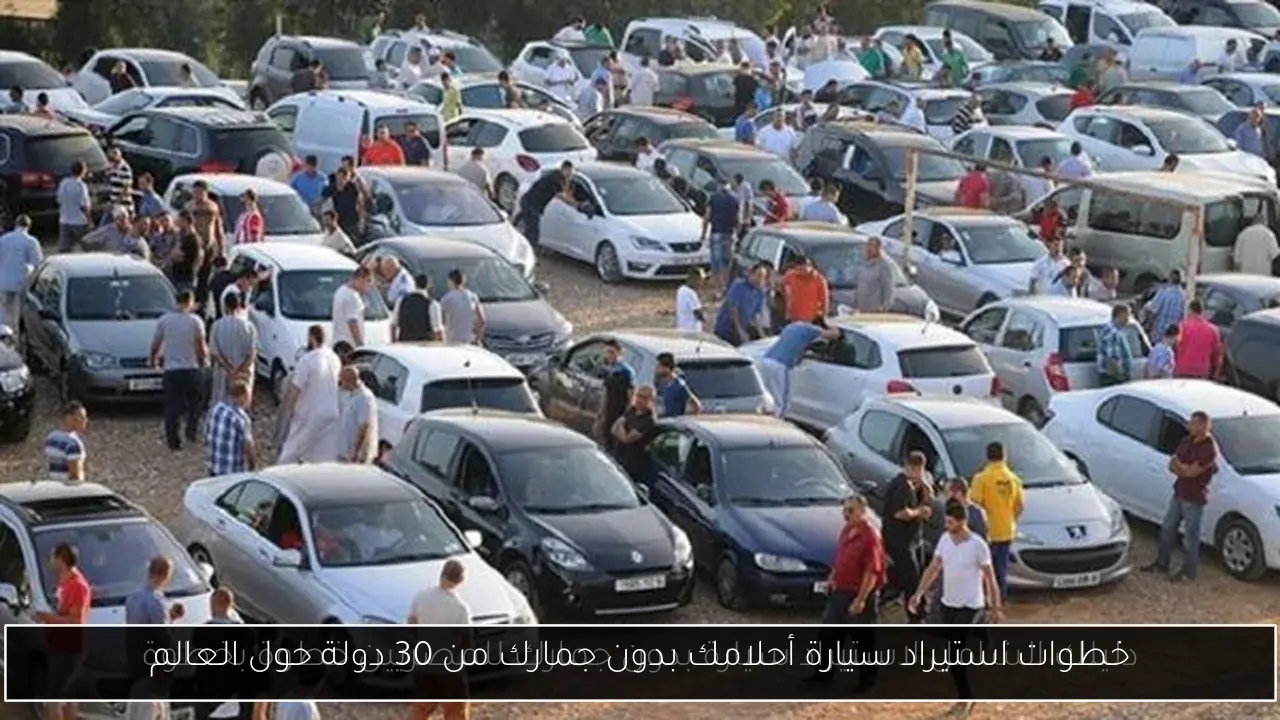 خطوات استيراد سيارة أحلامك بدون جمارك من 30 دولة حول العالم