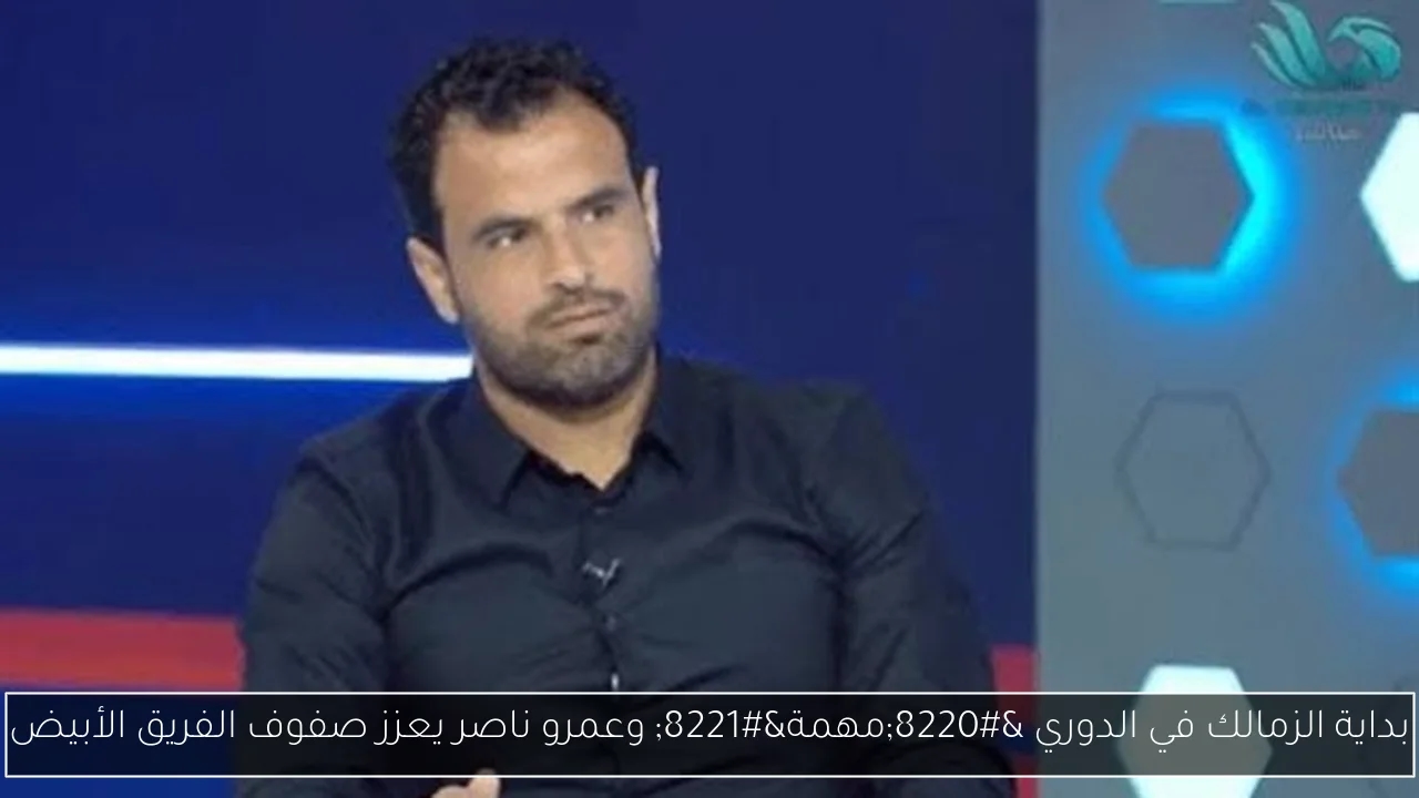 بداية الزمالك في الدوري 'مهمة' وعمرو ناصر يعزز صفوف الفريق الأبيض