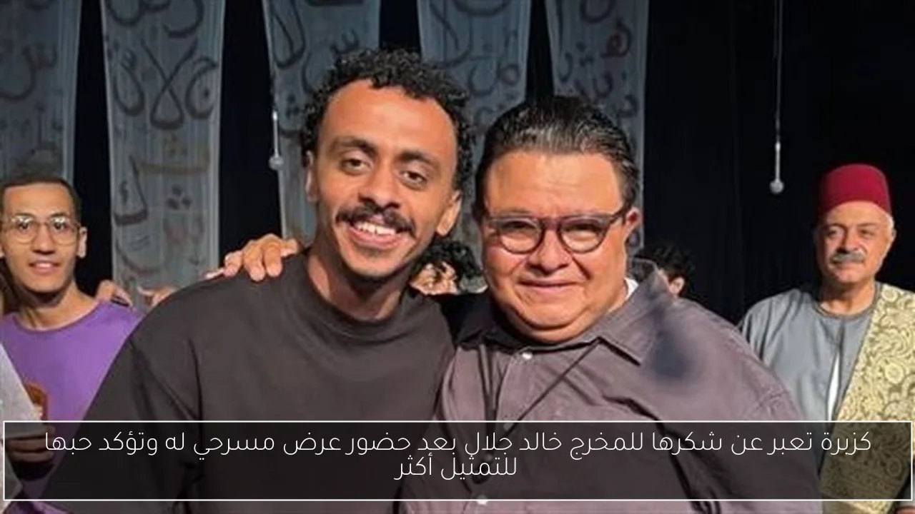 كزبرة تعبر عن شكرها للمخرج خالد جلال بعد حضور عرض مسرحي له وتؤكد حبها للتمثيل أكثر
