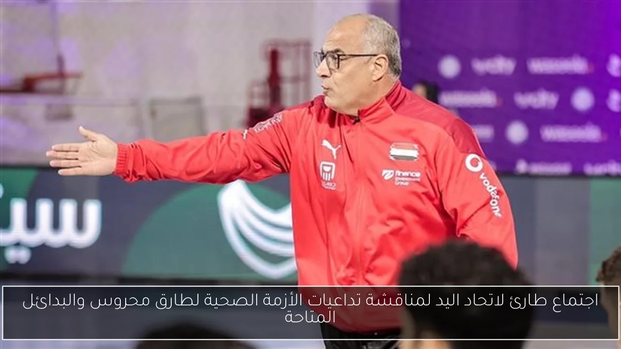 اجتماع طارئ لاتحاد اليد لمناقشة تداعيات الأزمة الصحية لطارق محروس والبدائل المتاحة