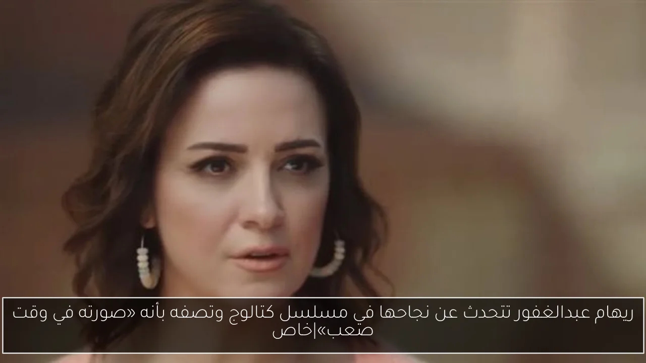 ريهام عبدالغفور تتحدث عن نجاحها في مسلسل كتالوج وتصفه بأنه «صورته في وقت صعب»