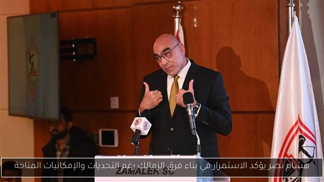 هشام نصر يؤكد الاستمرار في بناء فرق الزمالك رغم التحديات والإمكانيات المتاحة