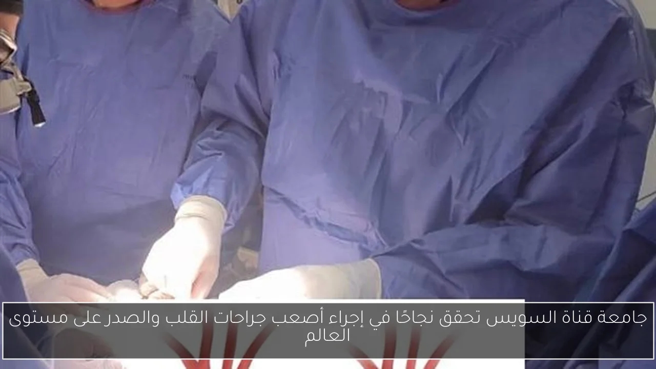 جامعة قناة السويس تحقق نجاحًا في إجراء أصعب جراحات القلب والصدر على مستوى العالم