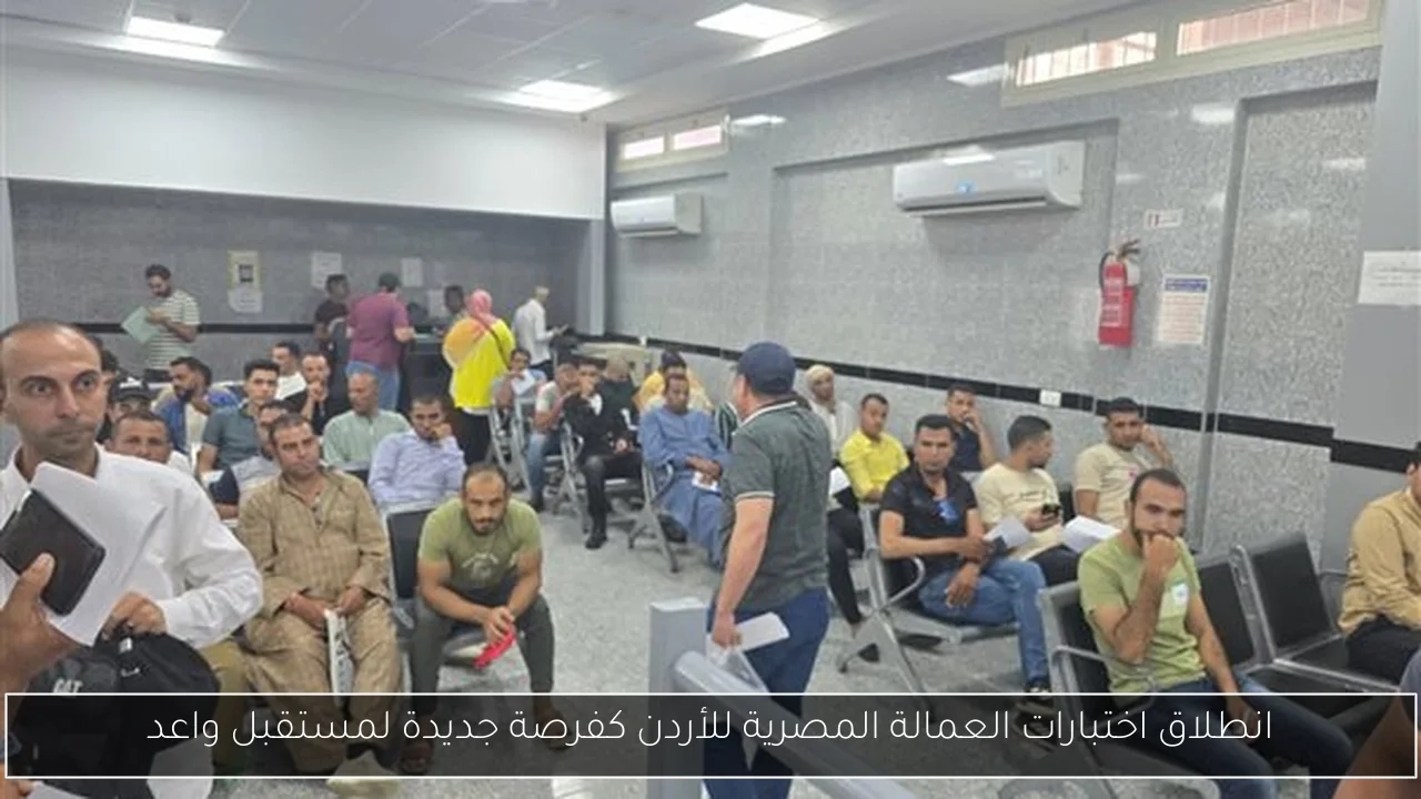 انطلاق اختبارات العمالة المصرية للأردن كفرصة جديدة لمستقبل واعد