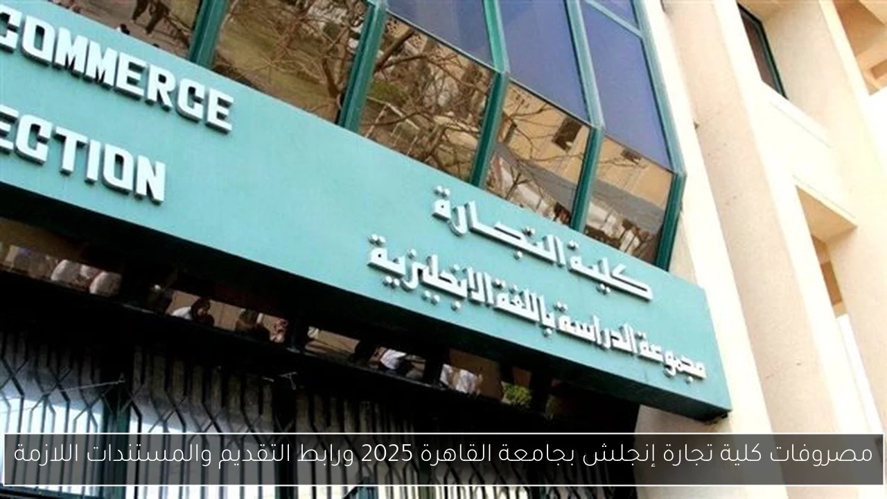 مصروفات كلية تجارة إنجلش بجامعة القاهرة 2025 ورابط التقديم والمستندات اللازمة