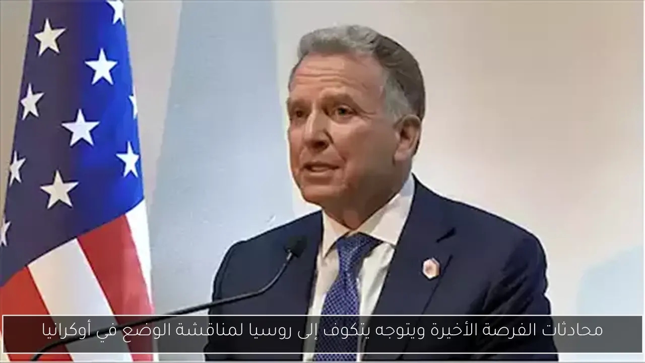 محادثات الفرصة الأخيرة ويتوجه يتكوف إلى روسيا لمناقشة الوضع في أوكرانيا