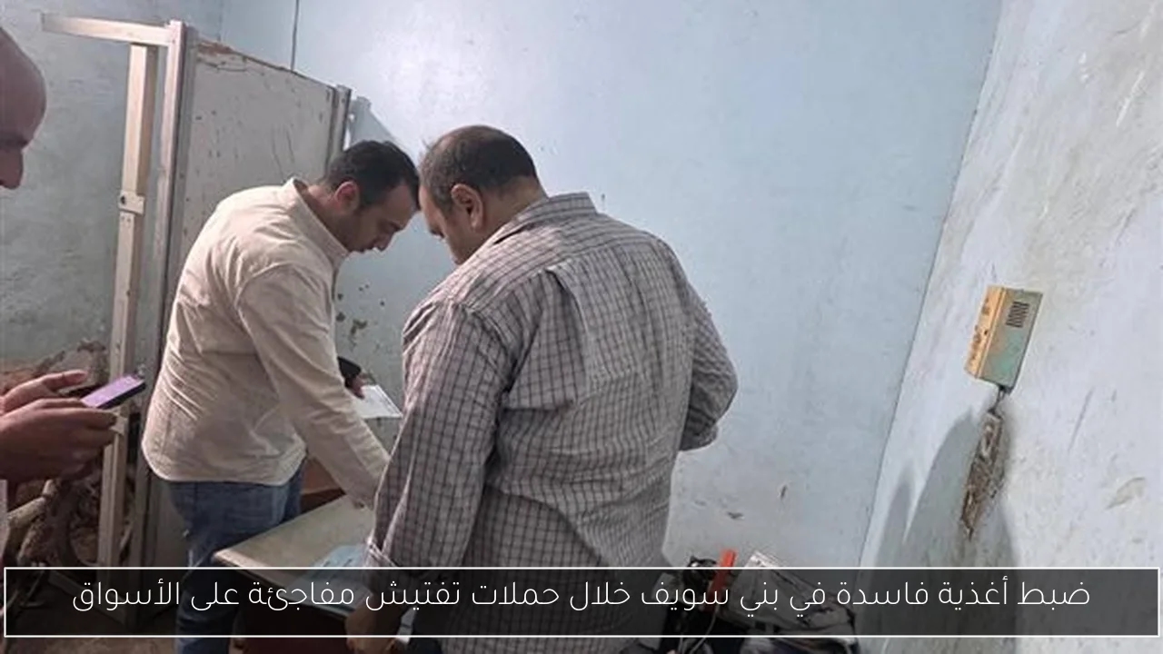 ضبط أغذية فاسدة في بني سويف خلال حملات تفتيش مفاجئة على الأسواق
