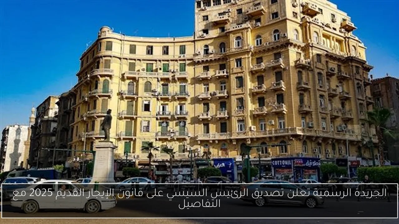 الجريدة الرسمية تعلن تصديق الرئيس السيسي على قانون الإيجار القديم 2025 مع التفاصيل