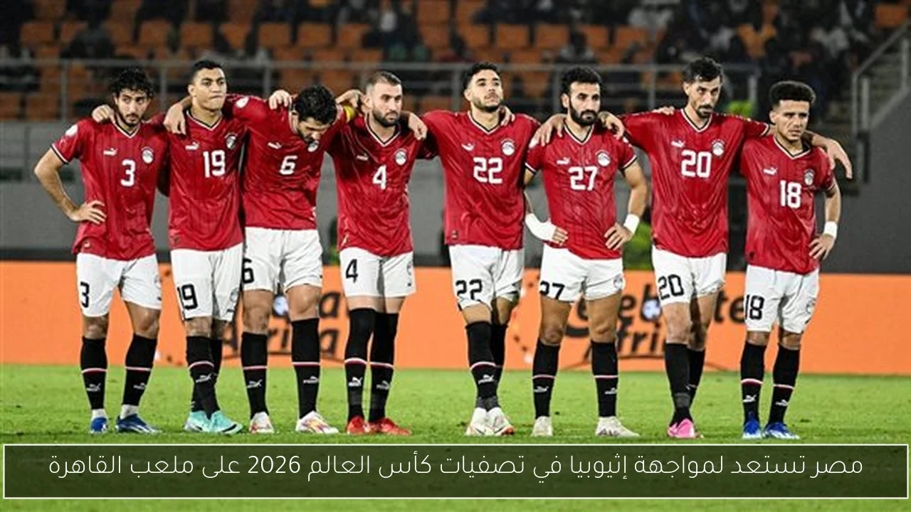 مصر تستعد لمواجهة إثيوبيا في تصفيات كأس العالم 2026 على ملعب القاهرة