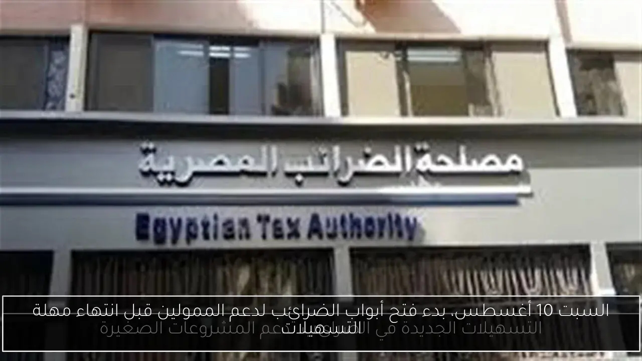 السبت 10 أغسطس، بدء فتح أبواب الضرائب لدعم الممولين قبل انتهاء مهلة التسهيلات