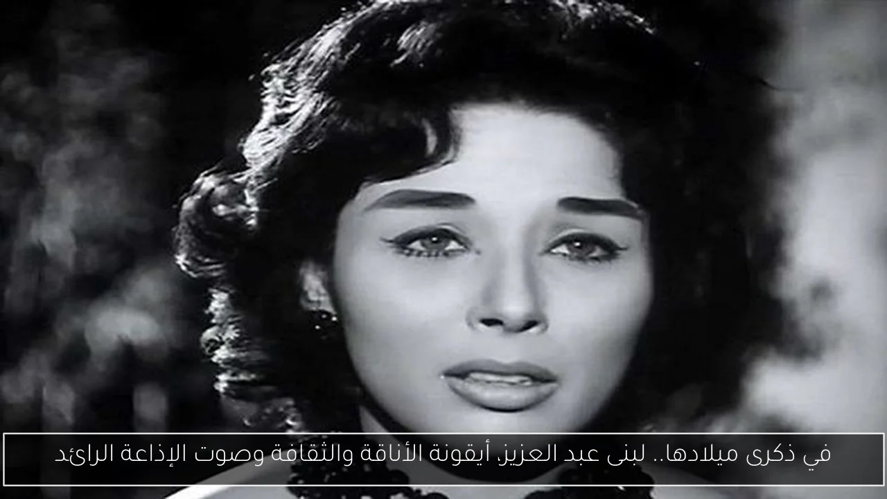 في ذكرى ميلادها.. لبنى عبد العزيز، أيقونة الأناقة والثقافة وصوت الإذاعة الرائد
