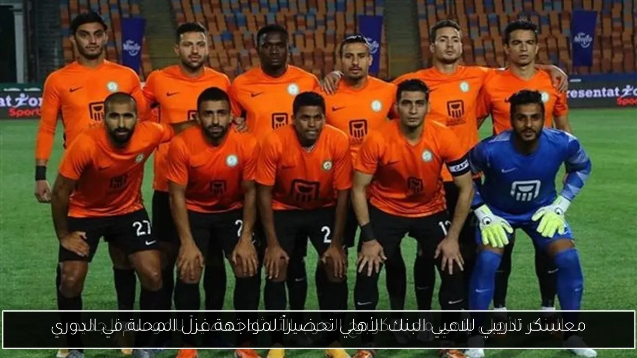 معسكر تدريبي للاعبي البنك الأهلي تحضيراً لمواجهة غزل المحلة في الدوري