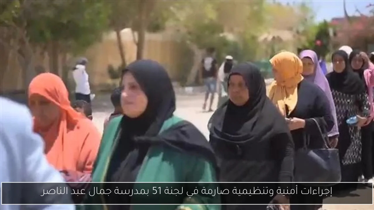 إجراءات أمنية وتنظيمية صارمة في لجنة 51 بمدرسة جمال عبد الناصر
