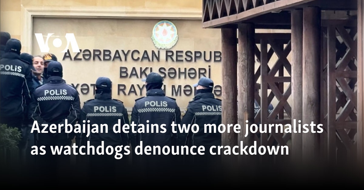 Azerbaijan detains two more journalists as watchdogs denounce crackdown