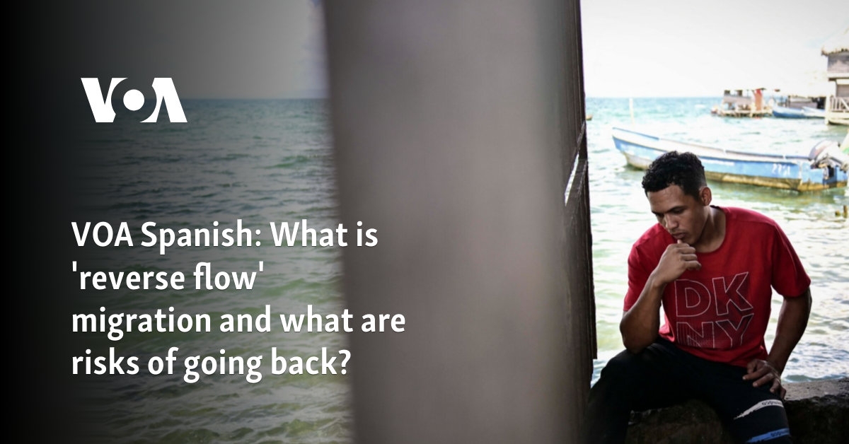VOA Spanish: What is 'reverse flow' migration and what are risks of going back?